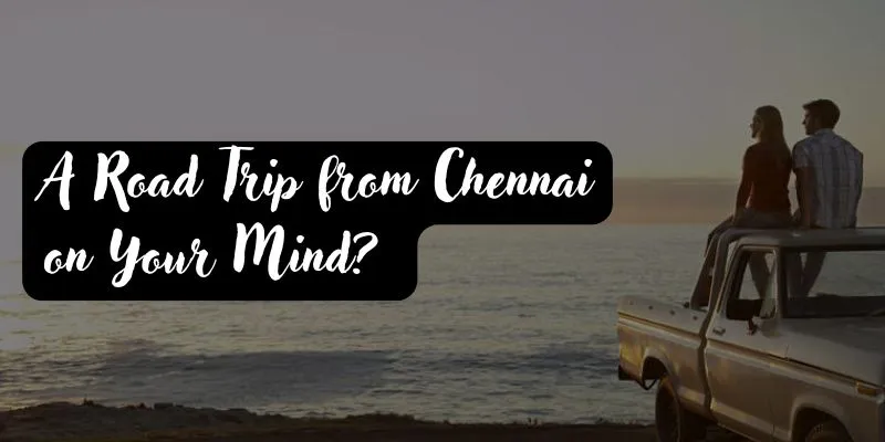 A Road Trip from Chennai on Your Mind? Select from these Epic Destinations!